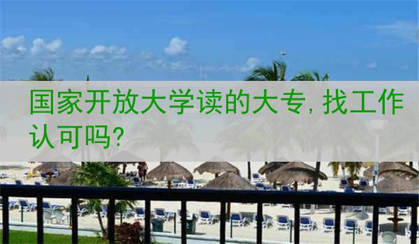 国家开放大学读的大专,找工作认可吗?