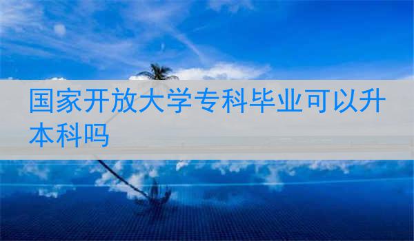 国家开放大学专科毕业可以升本科吗