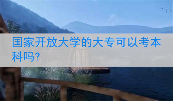 国家开放大学的大专可以考本科吗?