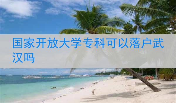 国家开放大学专科可以落户武汉吗