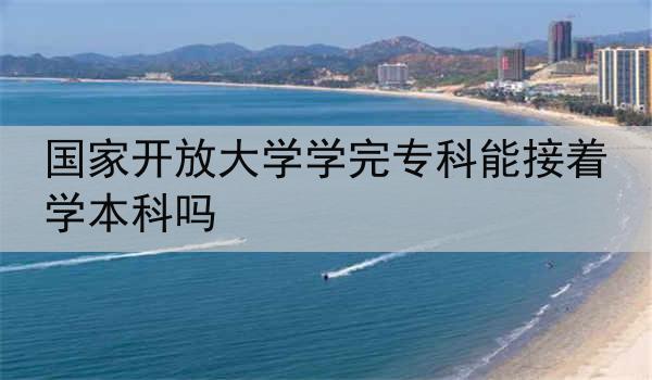 国家开放大学学完专科能接着学本科吗