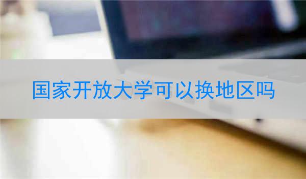 国家开放大学可以换地区吗
