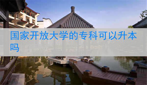 国家开放大学的专科可以升本吗