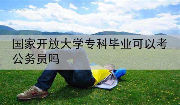 国家开放大学专科毕业可以考公务员吗