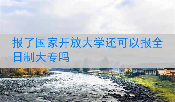 报了国家开放大学还可以报全日制大专吗