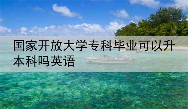 国家开放大学专科毕业可以升本科吗英语