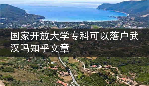 国家开放大学专科可以落户武汉吗知乎文章