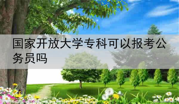 国家开放大学专科可以报考公务员吗