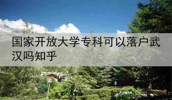 国家开放大学专科可以落户武汉吗知乎