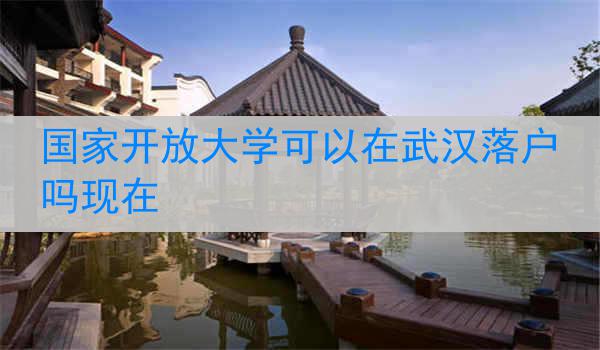 国家开放大学可以在武汉落户吗现在