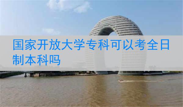国家开放大学专科可以考全日制本科吗