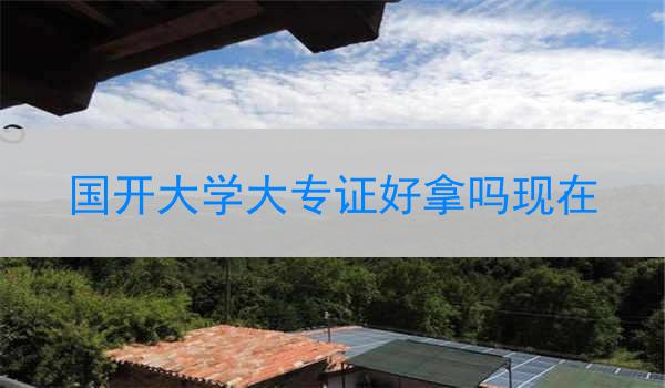 国开大学大专证好拿吗现在