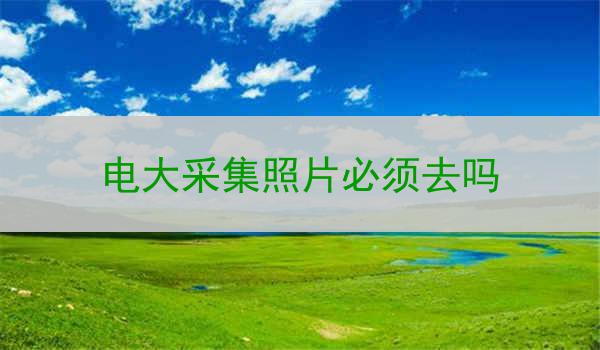 电大采集照片必须去吗