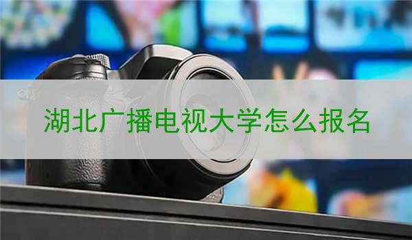 湖北广播电视大学怎么报名