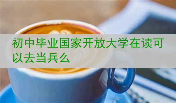 初中毕业国家开放大学在读可以去当兵么
