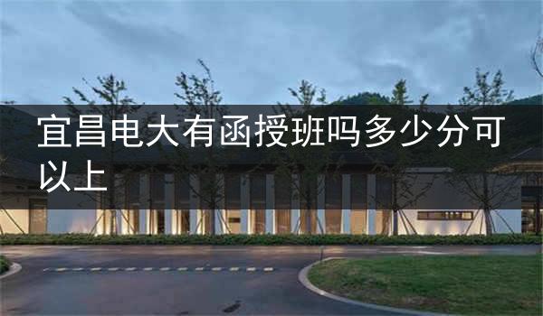 宜昌电大有函授班吗多少分可以上