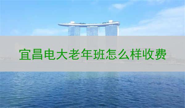 宜昌电大老年班怎么样收费