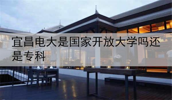 宜昌电大是国家开放大学吗还是专科