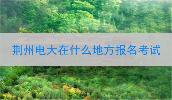 荆州电大在什么地方报名考试