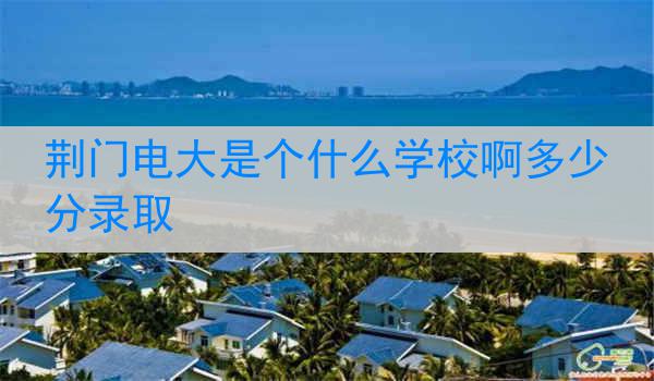 荆门电大是个什么学校啊多少分录取