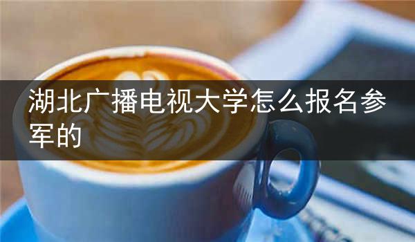 湖北广播电视大学怎么报名参军的