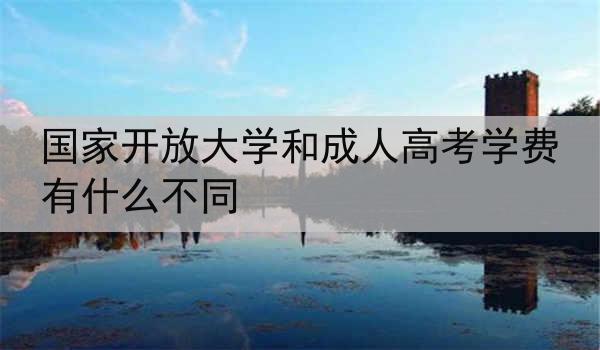 国家开放大学和成人高考学费有什么不同