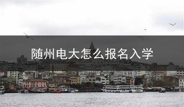 随州电大怎么报名入学