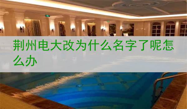 荆州电大改为什么名字了呢怎么办