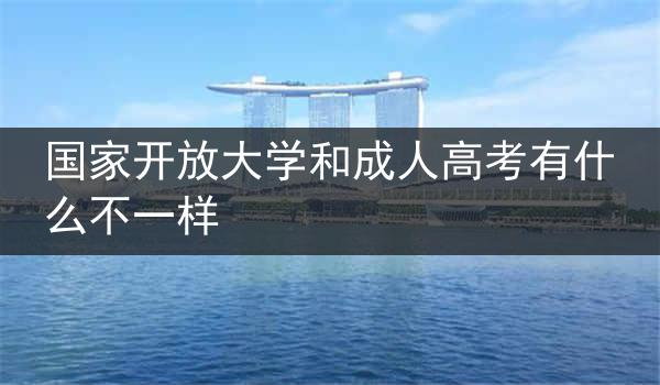 国家开放大学和成人高考有什么不一样
