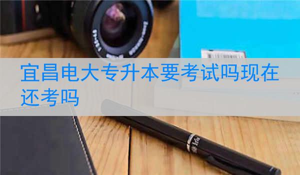 宜昌电大专升本要考试吗现在还考吗