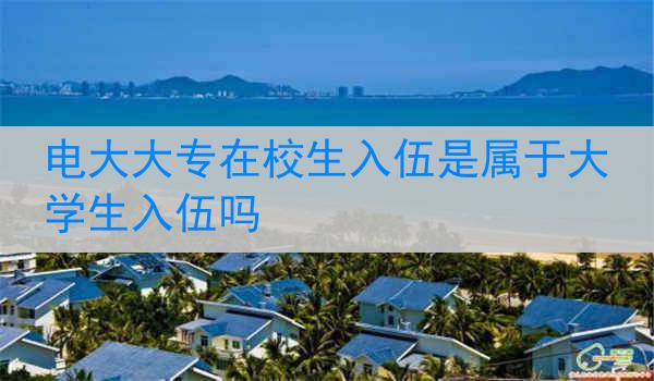 电大大专在校生入伍是属于大学生入伍吗