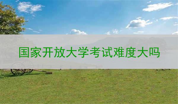 国家开放大学考试难度大吗