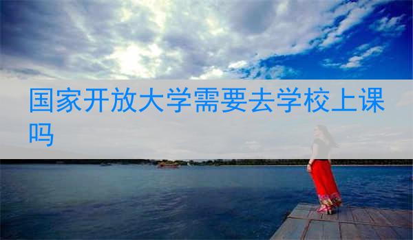 国家开放大学需要去学校上课吗