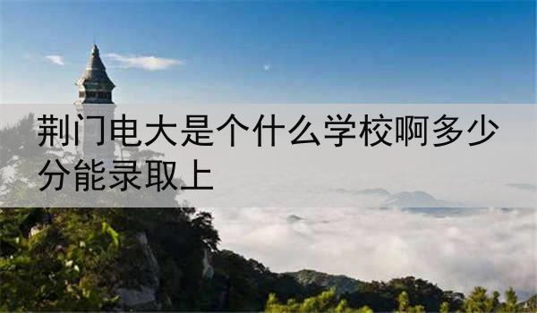 荆门电大是个什么学校啊多少分能录取上