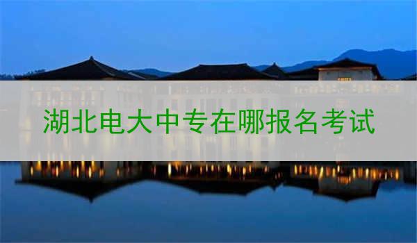 湖北电大中专在哪报名考试