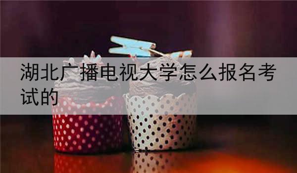 湖北广播电视大学怎么报名考试的