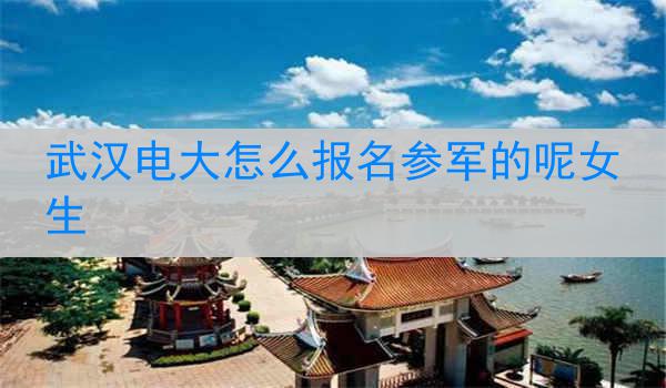 武汉电大怎么报名参军的呢女生