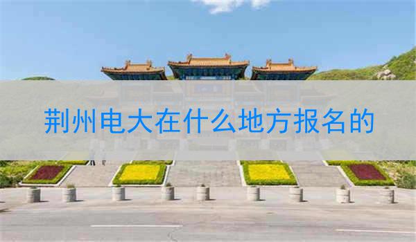 荆州电大在什么地方报名的