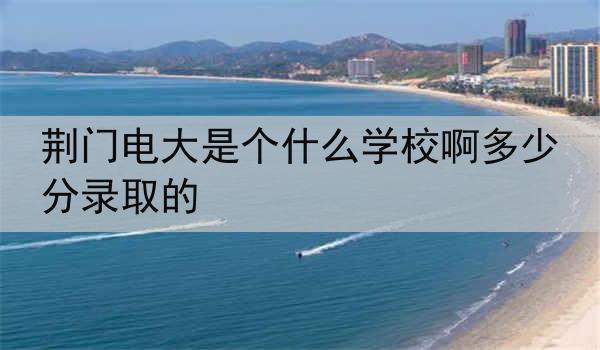 荆门电大是个什么学校啊多少分录取的