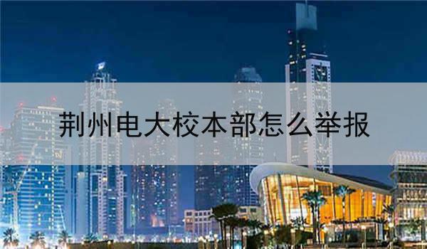荆州电大校本部怎么举报