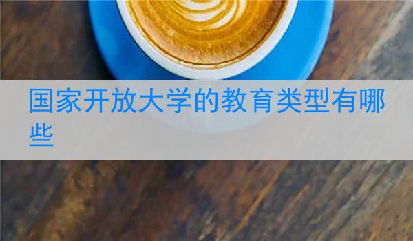 国家开放大学的教育类型有哪些