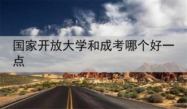国家开放大学和成考哪个好一点