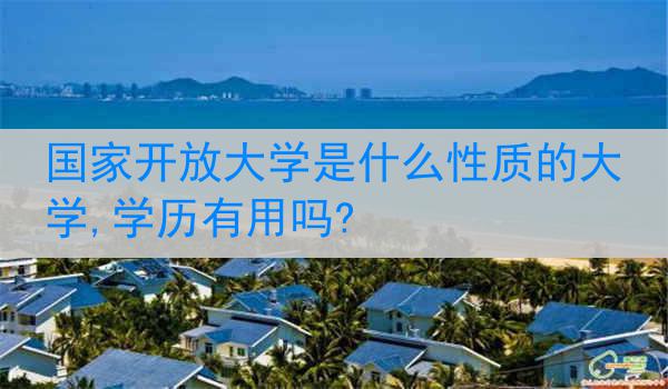 国家开放大学是什么性质的大学,学历有用吗?