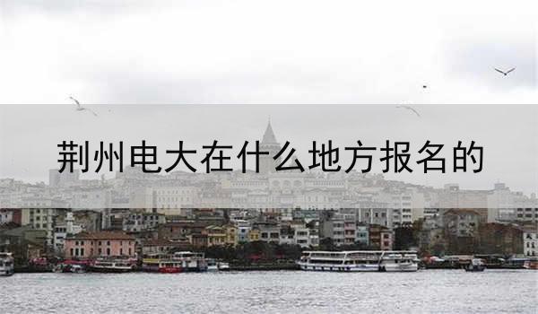 荆州电大在什么地方报名的