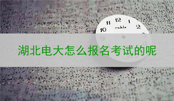 湖北电大怎么报名考试的呢