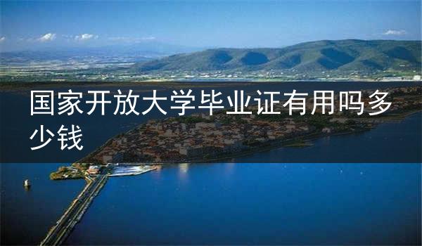 国家开放大学毕业证有用吗多少钱