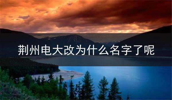 荆州电大改为什么名字了呢