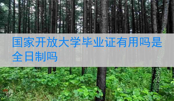 国家开放大学毕业证有用吗是全日制吗