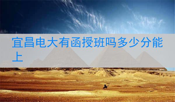 宜昌电大有函授班吗多少分能上