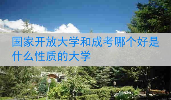 国家开放大学和成考哪个好是什么性质的大学